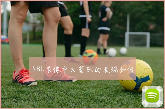 NBL录像中火箭队的表现如何