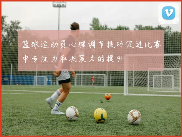 篮球运动员心理调节技巧促进比赛中专注力和决策力的提升