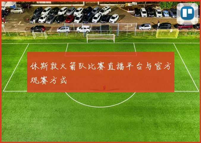 休斯敦火箭队比赛直播平台与官方观赛方式