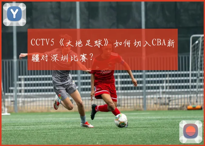 CCTV5《大地足球》如何切入CBA新疆对深圳比赛？