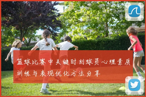 篮球比赛中关键时刻球员心理素质训练与表现优化方法分享