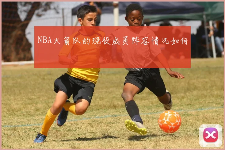 NBA火箭队的现役成员阵容情况如何