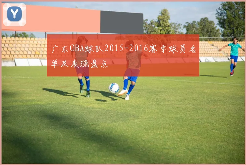 广东CBA球队2015-2016赛季球员名单及表现盘点