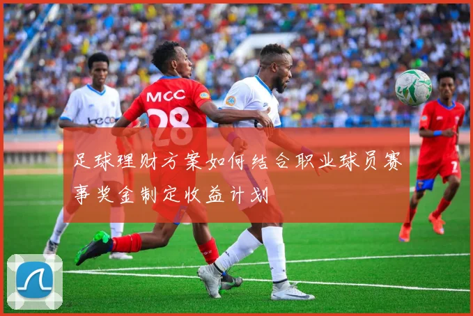 足球理财方案如何结合职业球员赛事奖金制定收益计划