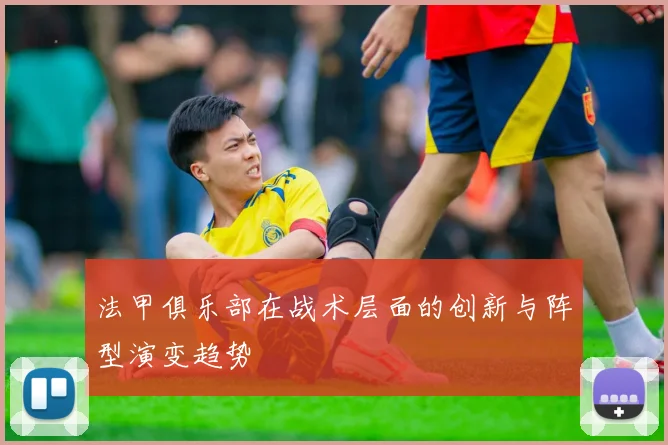 法甲俱乐部在战术层面的创新与阵型演变趋势