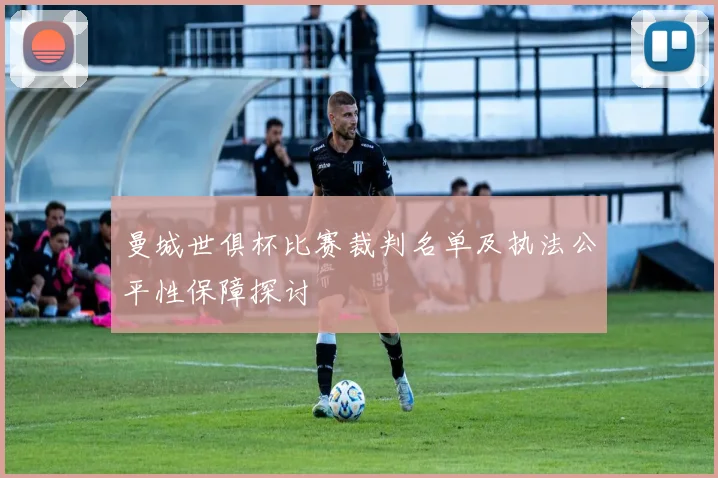 曼城世俱杯比赛裁判名单及执法公平性保障探讨