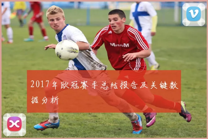 2017年欧冠赛季总结报告及关键数据分析