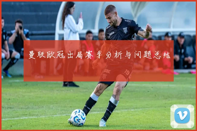 曼联欧冠出局赛季分析与问题总结